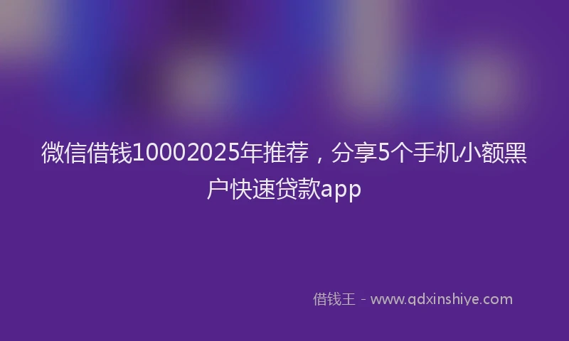 微信借钱10002025年推荐，分享5个手机小额黑户快速贷款app