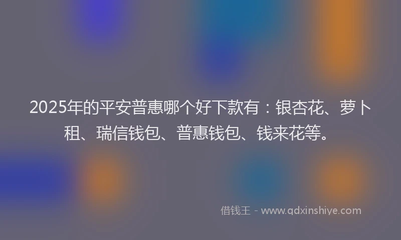 2025年的平安普惠哪个好下款有：银杏花、萝卜租、瑞信钱包、普惠钱包、钱来花等。