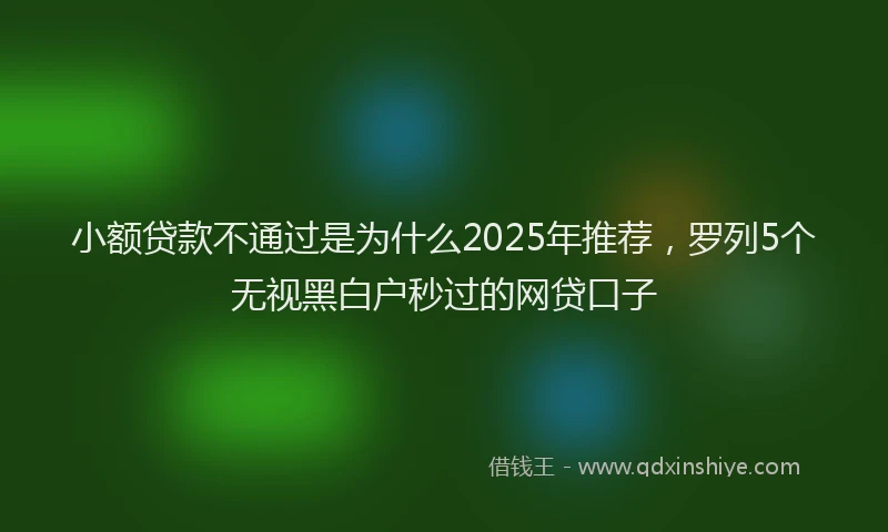小额贷款不通过是为什么2025年推荐，罗列5个无视黑白户秒过的网贷口子