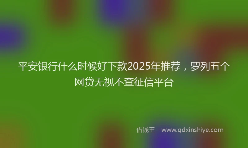 平安银行什么时候好下款2025年推荐，罗列五个网贷无视不查征信平台