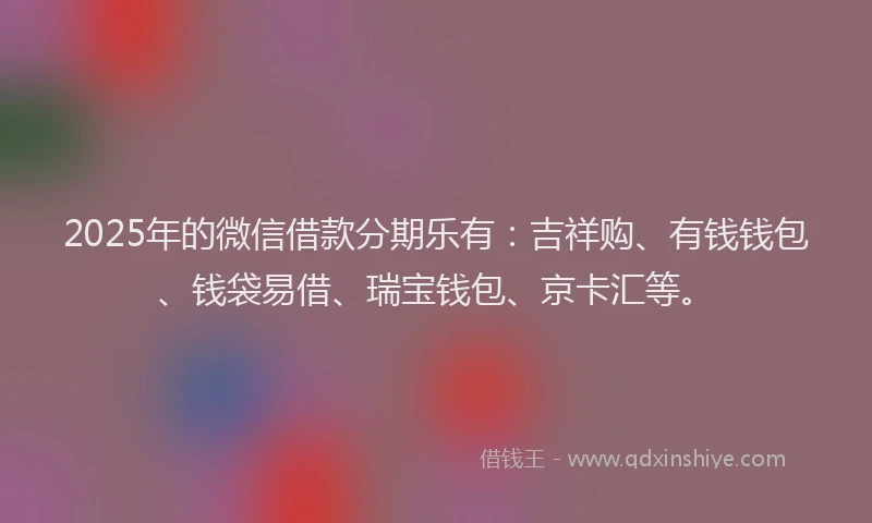 2025年的微信借款分期乐有：吉祥购、有钱钱包、钱袋易借、瑞宝钱包、京卡汇等。