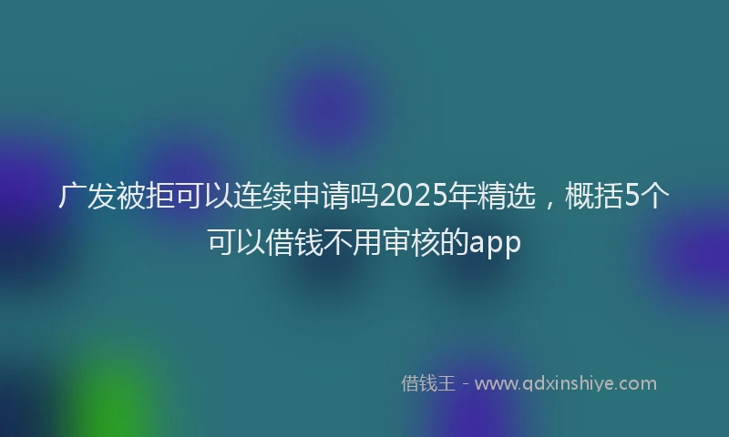 广发被拒可以连续申请吗2025年精选，概括5个可以借钱不用审核的app