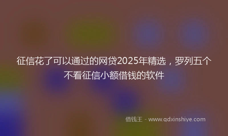 征信花了可以通过的网贷2025年精选，罗列五个不看征信小额借钱的软件