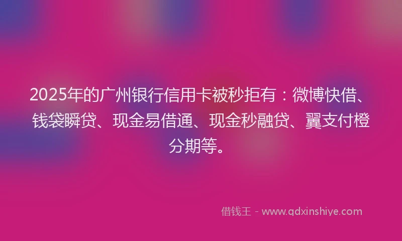 2025年的广州银行信用卡被秒拒有：微博快借、钱袋瞬贷、现金易借通、现金秒融贷、翼支付橙分期等。