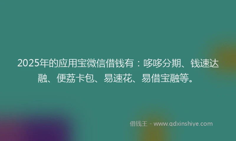 2025年的应用宝微信借钱有：哆哆分期、钱速达融、便荔卡包、易速花、易借宝融等。