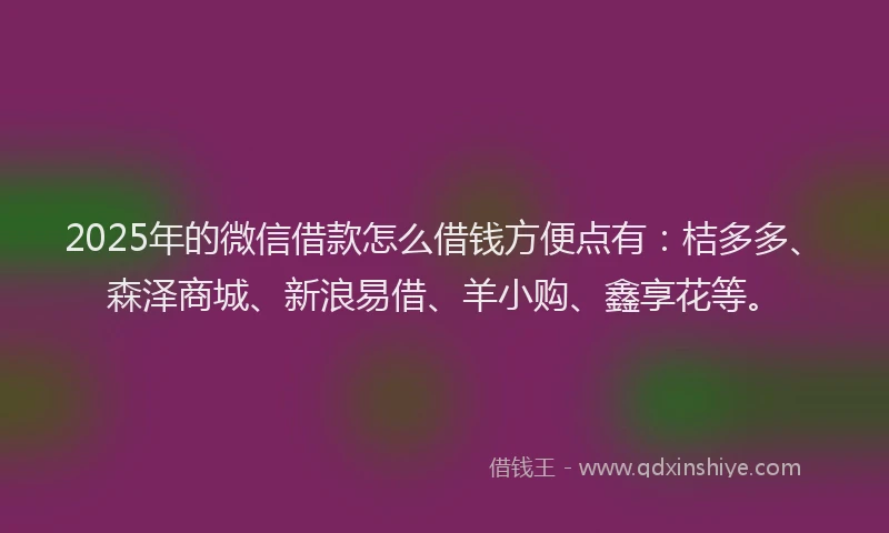 2025年的微信借款怎么借钱方便点有：桔多多、森泽商城、新浪易借、羊小购、鑫享花等。