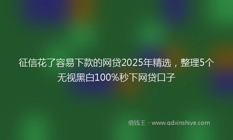 征信花了容易下款的网贷2025年精选，整理5个无视黑白100%秒下网贷口子
