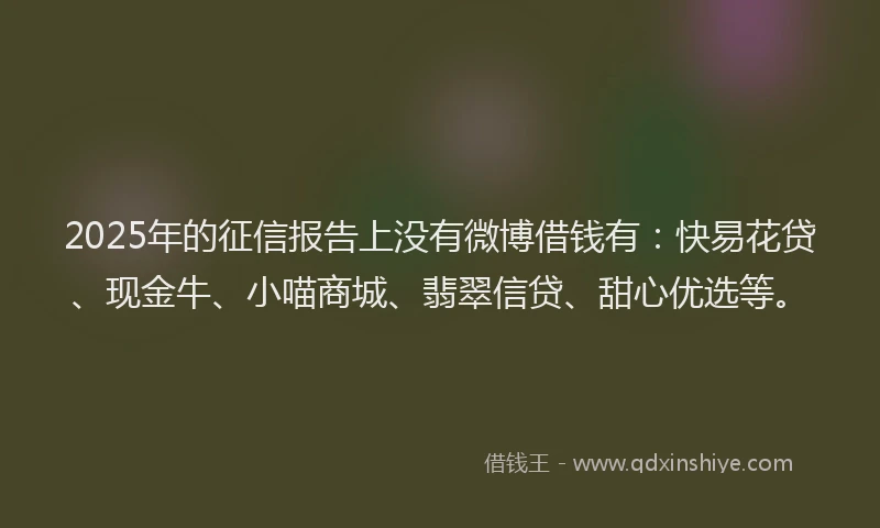2025年的征信报告上没有微博借钱有：快易花贷、现金牛、小喵商城、翡翠信贷、甜心优选等。