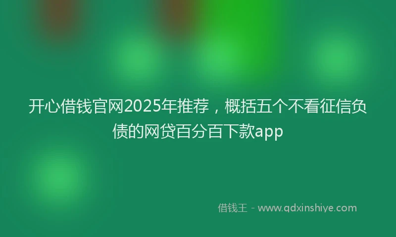 开心借钱官网2025年推荐，概括五个不看征信负债的网贷百分百下款app