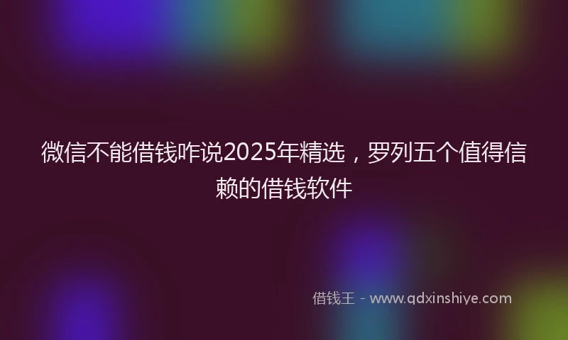 微信不能借钱咋说2025年精选，罗列五个值得信赖的借钱软件