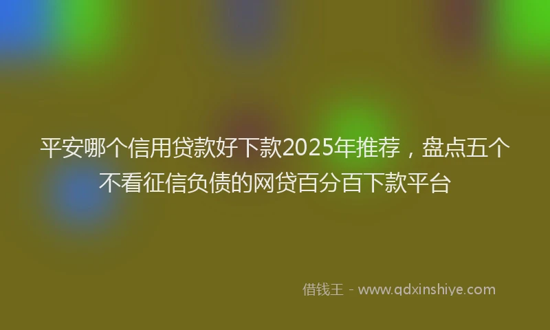 平安哪个信用贷款好下款2025年推荐，盘点五个不看征信负债的网贷百分百下款平台