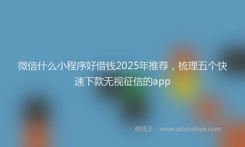 微信什么小程序好借钱2025年推荐，梳理五个快速下款无视征信的app