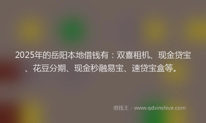 2025年的岳阳本地借钱有：双喜租机、现金贷宝、花豆分期、现金秒融易宝、速贷宝盒等。