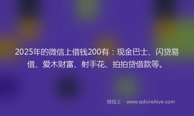 2025年的微信上借钱200有：现金巴士、闪贷易借、爱木财富、射手花、拍拍贷借款等。