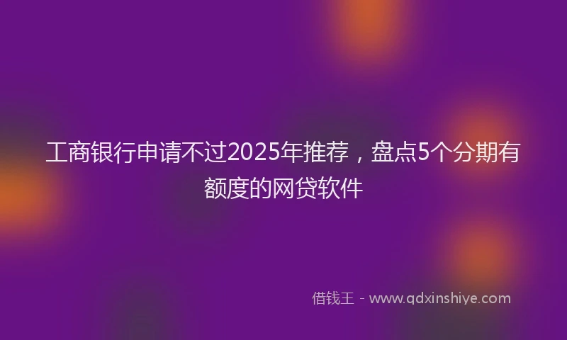 工商银行申请不过2025年推荐，盘点5个分期有额度的网贷软件