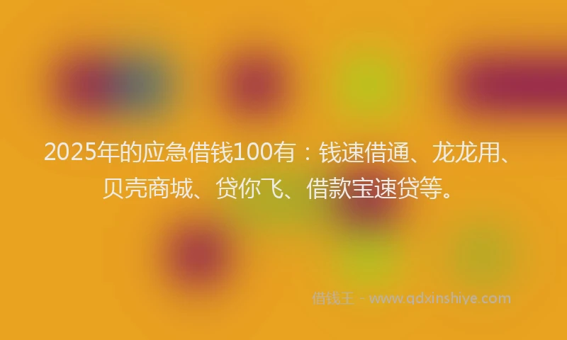 2025年的应急借钱100有：钱速借通、龙龙用、贝壳商城、贷你飞、借款宝速贷等。