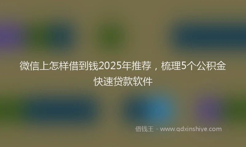 微信上怎样借到钱2025年推荐，梳理5个公积金快速贷款软件