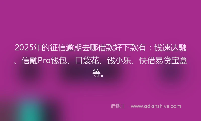 2025年的征信逾期去哪借款好下款有：钱速达融、信融Pro钱包、口袋花、钱小乐、快借易贷宝盒等。