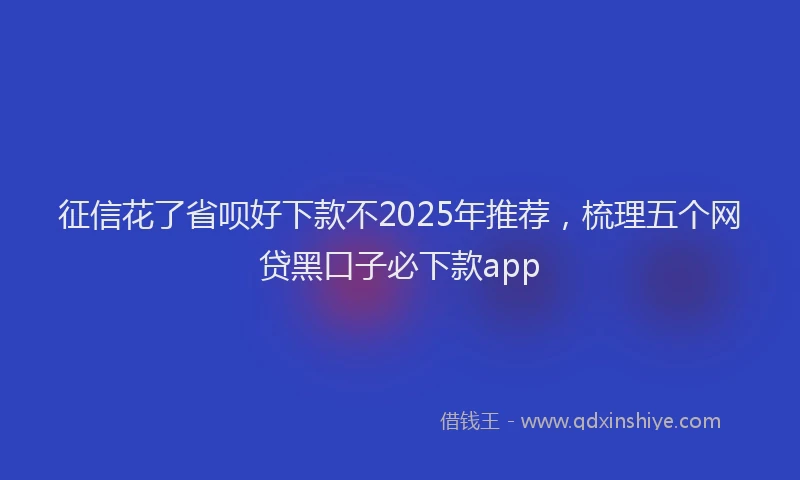 征信花了省呗好下款不2025年推荐，梳理五个网贷黑口子必下款app
