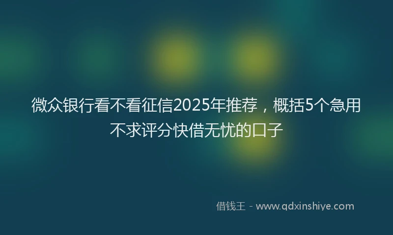 微众银行看不看征信2025年推荐，概括5个急用不求评分快借无忧的口子