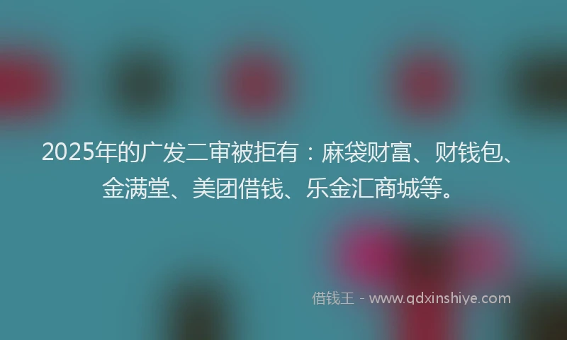 2025年的广发二审被拒有：麻袋财富、财钱包、金满堂、美团借钱、乐金汇商城等。