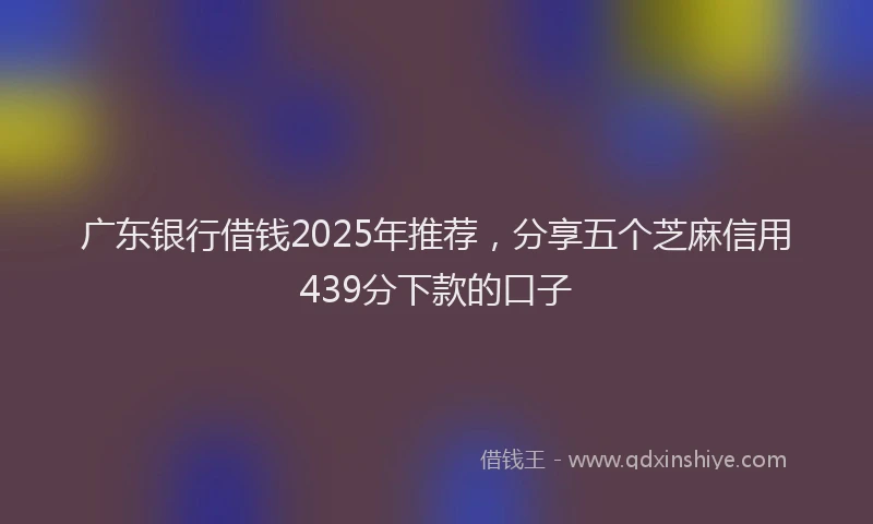 广东银行借钱2025年推荐，分享五个芝麻信用439分下款的口子
