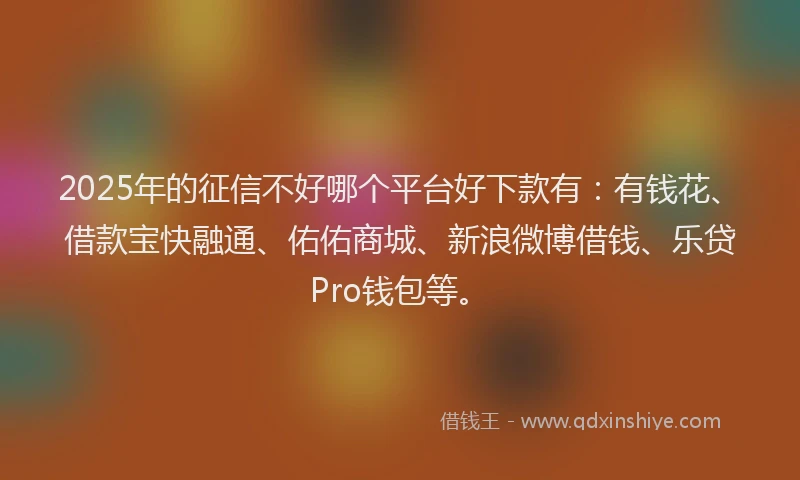 2025年的征信不好哪个平台好下款有：有钱花、借款宝快融通、佑佑商城、新浪微博借钱、乐贷Pro钱包等。