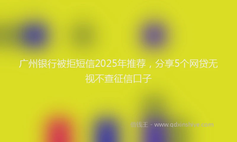 广州银行被拒短信2025年推荐，分享5个网贷无视不查征信口子