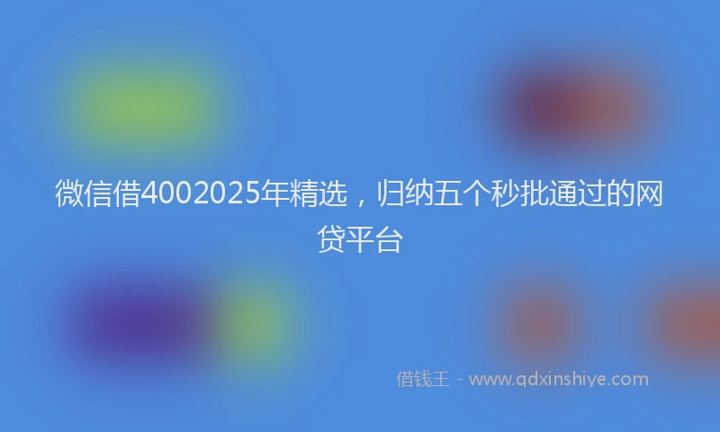 微信借4002025年精选，归纳五个秒批通过的网贷平台