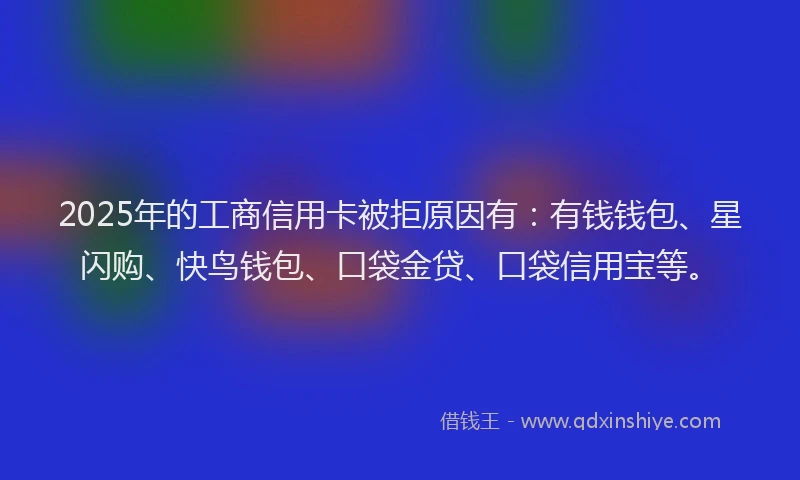 2025年的工商信用卡被拒原因有：有钱钱包、星闪购、快鸟钱包、口袋金贷、口袋信用宝等。