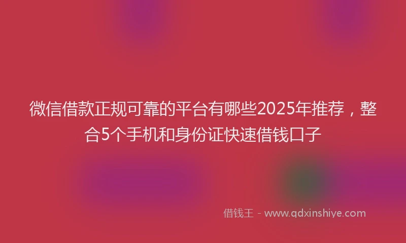 微信借款正规可靠的平台有哪些2025年推荐，整合5个手机和身份证快速借钱口子