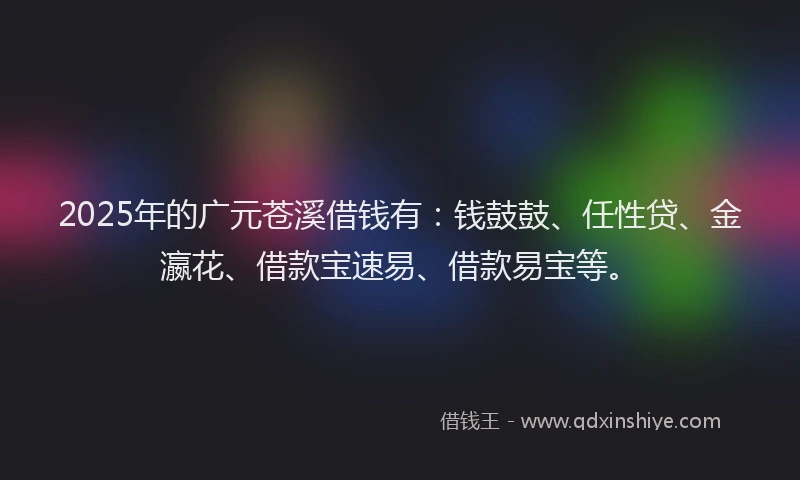 2025年的广元苍溪借钱有：钱鼓鼓、任性贷、金瀛花、借款宝速易、借款易宝等。