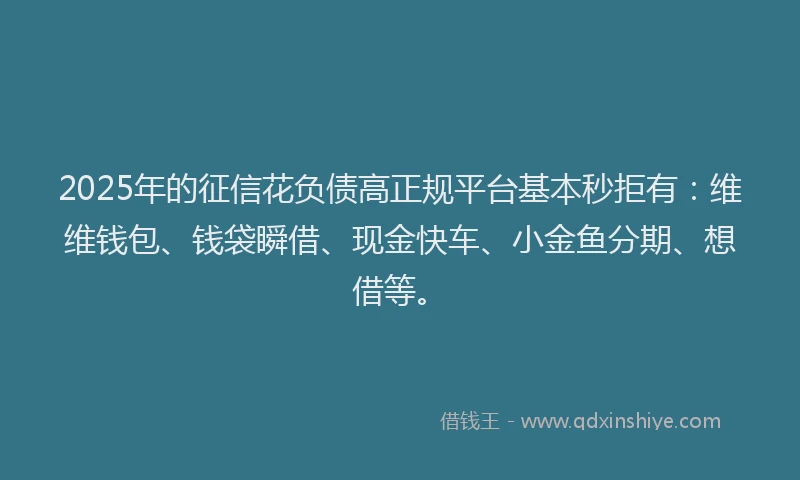2025年的征信花负债高正规平台基本秒拒有：维维钱包、钱袋瞬借、现金快车、小金鱼分期、想借等。