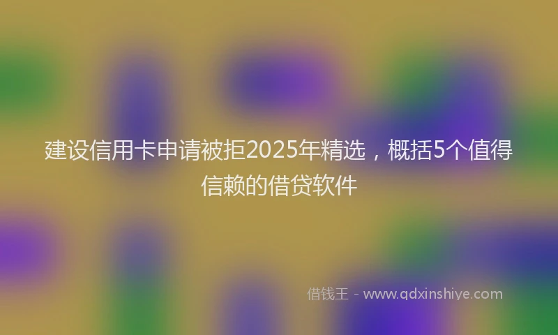建设信用卡申请被拒2025年精选，概括5个值得信赖的借贷软件