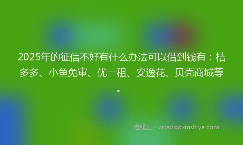 2025年的征信不好有什么办法可以借到钱有：桔多多、小鱼免审、优一租、安逸花、贝壳商城等。