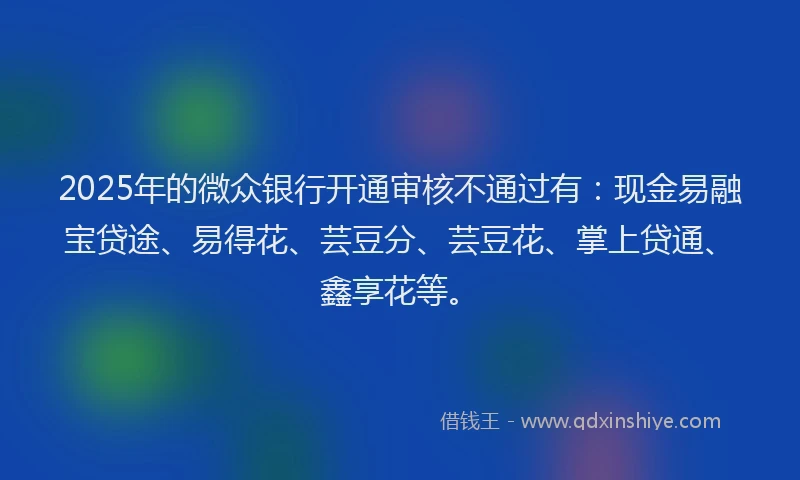 2025年的微众银行开通审核不通过有：现金易融宝贷途、易得花、芸豆分、芸豆花、掌上贷通、鑫享花等。