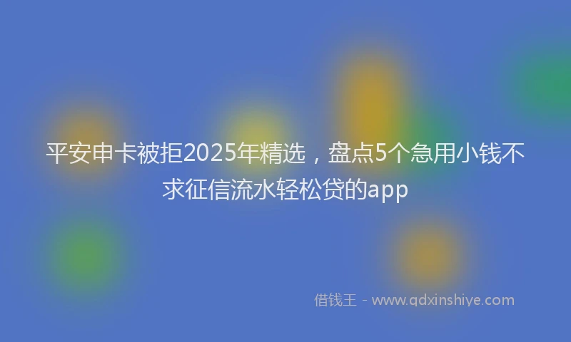 平安申卡被拒2025年精选，盘点5个急用小钱不求征信流水轻松贷的app