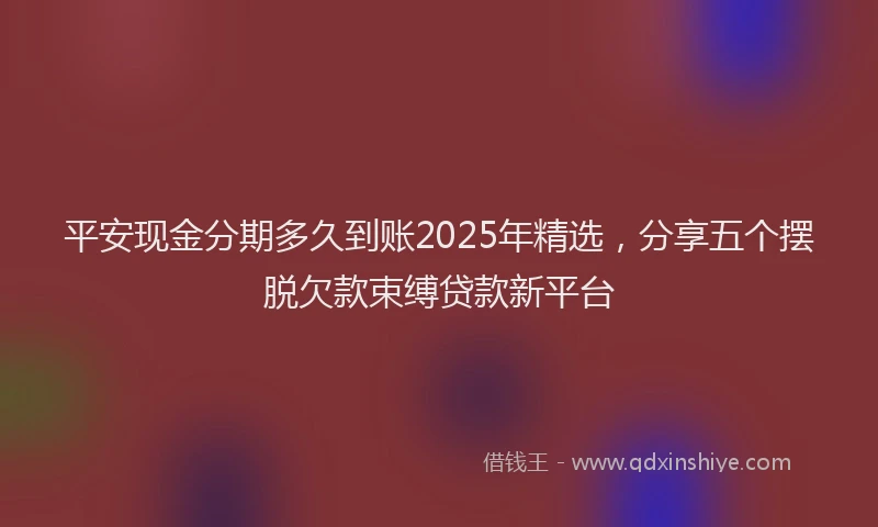平安现金分期多久到账2025年精选，分享五个摆脱欠款束缚贷款新平台