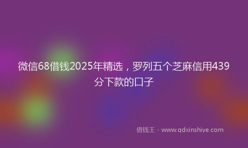 微信68借钱2025年精选，罗列五个芝麻信用439分下款的口子