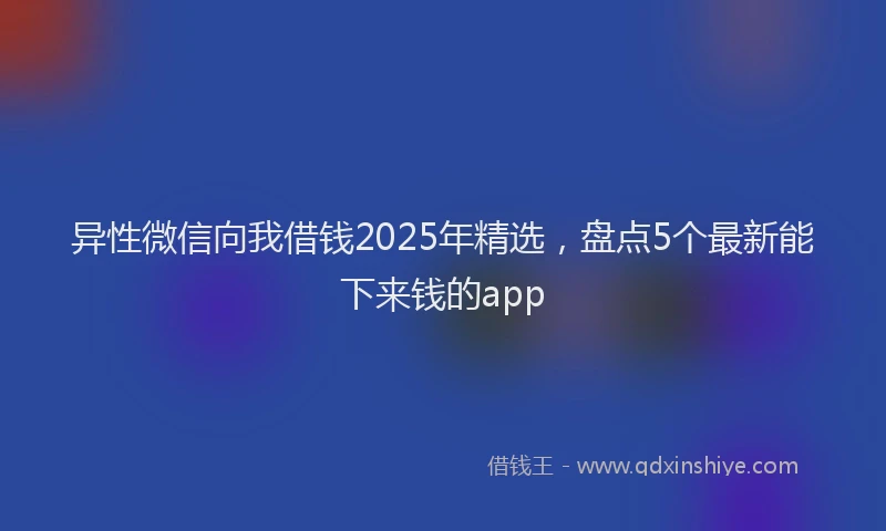 异性微信向我借钱2025年精选，盘点5个最新能下来钱的app