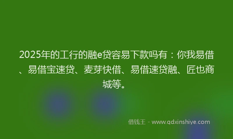2025年的工行的融e贷容易下款吗有：你我易借、易借宝速贷、麦芽快借、易借速贷融、匠也商城等。