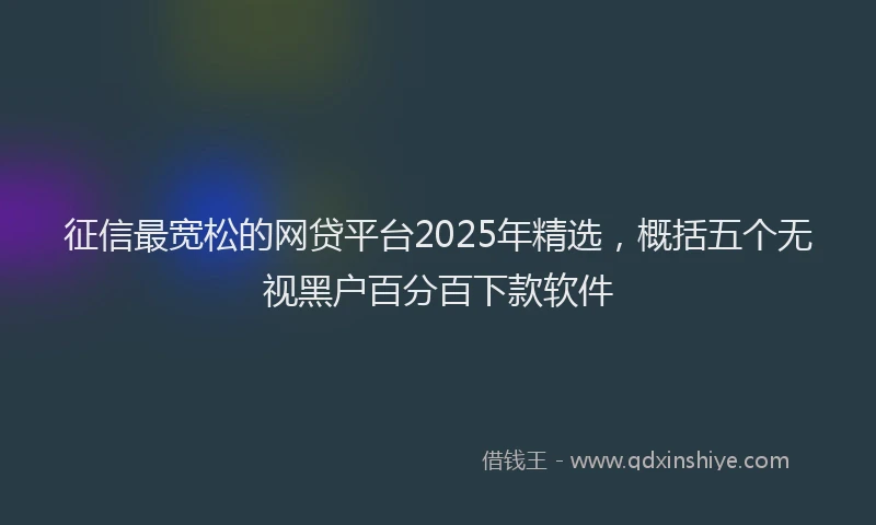 征信最宽松的网贷平台2025年精选，概括五个无视黑户百分百下款软件