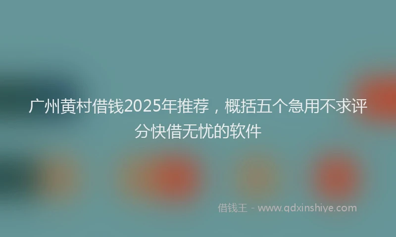 广州黄村借钱2025年推荐，概括五个急用不求评分快借无忧的软件