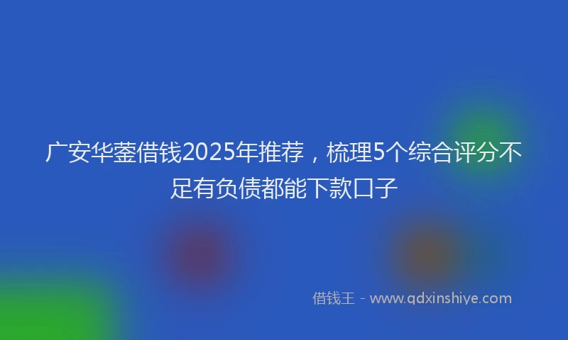 广安华蓥借钱2025年推荐，梳理5个综合评分不足有负债都能下款口子
