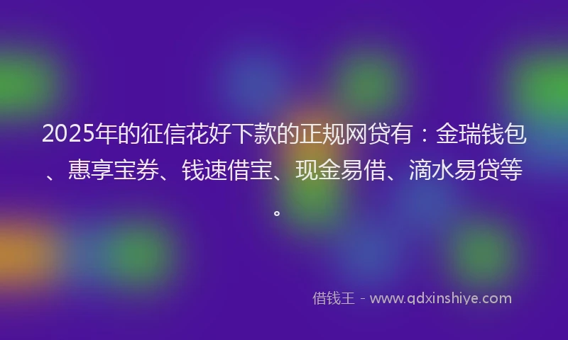 2025年的征信花好下款的正规网贷有：金瑞钱包、惠享宝券、钱速借宝、现金易借、滴水易贷等。