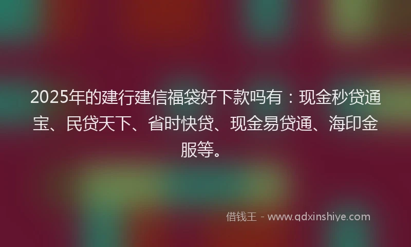 2025年的建行建信福袋好下款吗有：现金秒贷通宝、民贷天下、省时快贷、现金易贷通、海印金服等。
