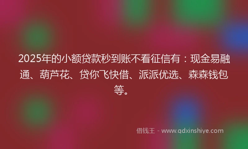 2025年的小额贷款秒到账不看征信有：现金易融通、葫芦花、贷你飞快借、派派优选、森森钱包等。