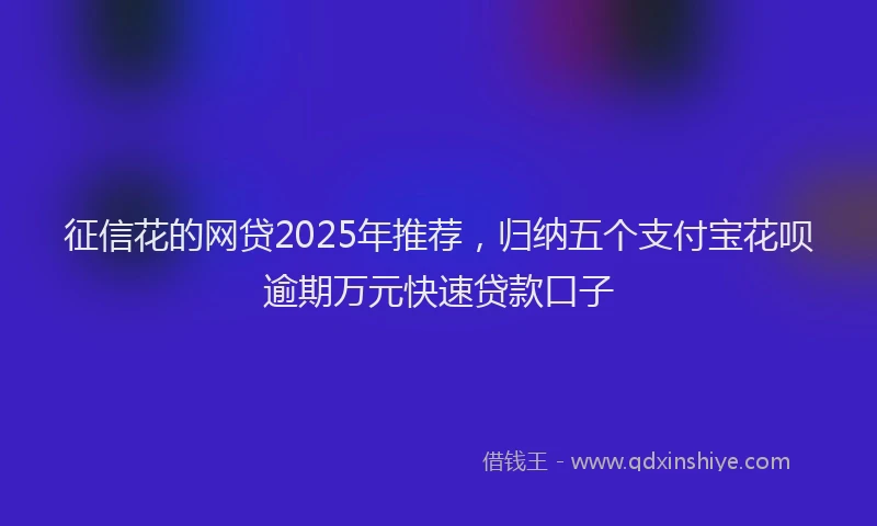 征信花的网贷2025年推荐，归纳五个支付宝花呗逾期万元快速贷款口子