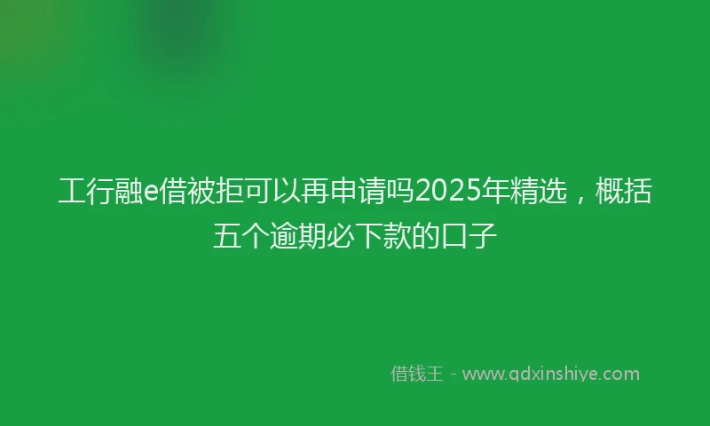 工行融e借被拒可以再申请吗2025年精选，概括五个逾期必下款的口子