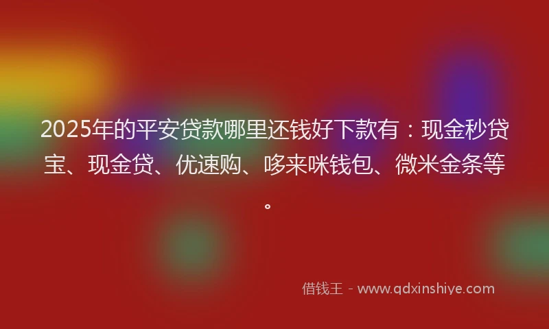 2025年的平安贷款哪里还钱好下款有：现金秒贷宝、现金贷、优速购、哆来咪钱包、微米金条等。
